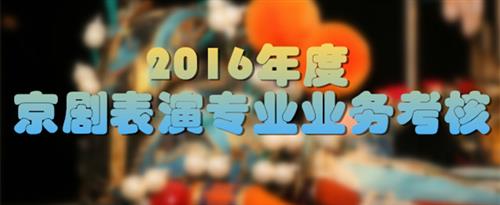 大鸡巴操的我好舒服视频国家京剧院2016年度京剧表演专业业务考...